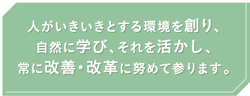人がいきいきとする環境を創り、自然に学び、それを活かし、常に改善・改革に努めて参ります。